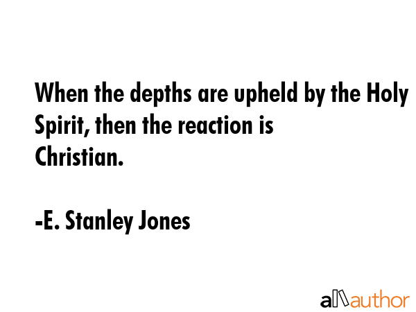 When the depths are upheld by the Holy Spirit, then the reaction is Christian. - E. Stanley Jones Quote