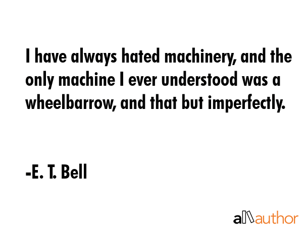 I have always hated machinery, and the only machine I ever understood was a wheelbarrow, and that... - E. T. Bell Quote GIF