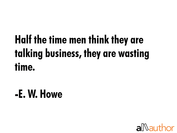 Half the time men think they are talking business, they are wasting time. - E. W. Howe Quote