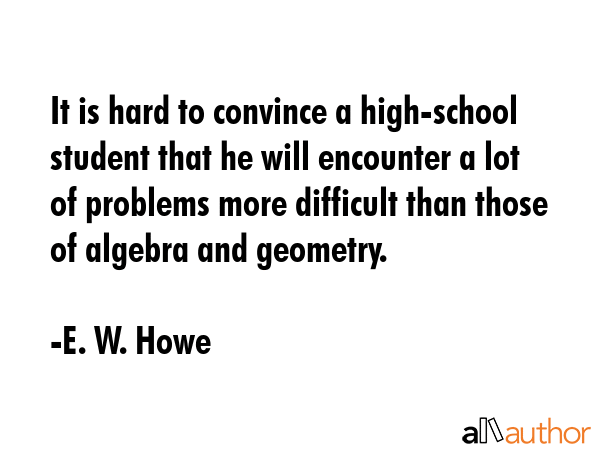 It is hard to convince a high-school student that he will encounter a lot of problems more... - E. W. Howe Quote GIF