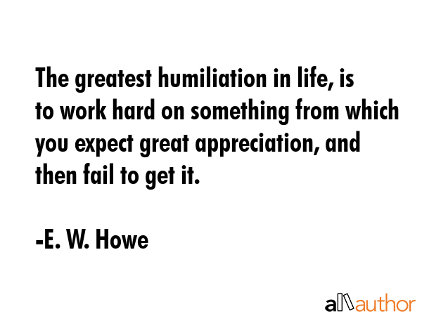 The greatest humiliation in life, is to work hard on something from which you expect great... - E. W. Howe Quote GIF