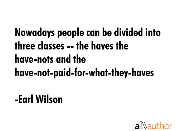 Nowadays people can be divided into three classes -- the haves the have-nots and the... - Earl Wilson Quote GIF