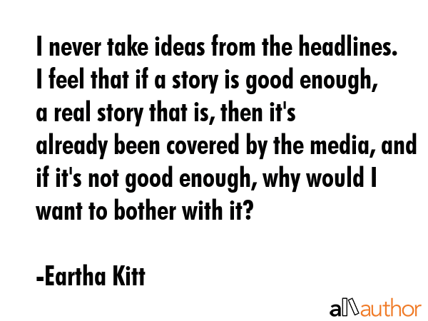I never take ideas from the headlines. I feel that if a story is good enough, a real story that is,... - Eartha Kitt Quote GIF