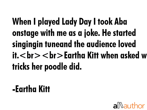 When I played Lady Day I took Aba onstage with me as a joke. He started singingin tuneand the... - Eartha Kitt Quote GIF