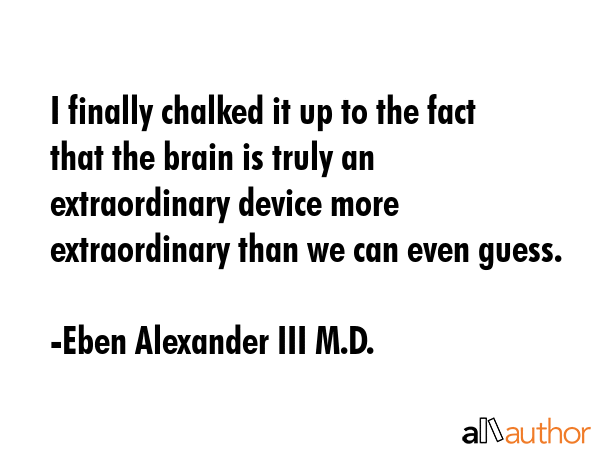 I finally chalked it up to the fact that the brain is truly an extraordinary device more... - Eben Alexander III M.D. Quote GIF
