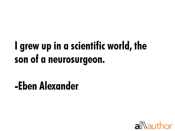 I grew up in a scientific world, the son of a neurosurgeon. - Eben Alexander Quote GIF