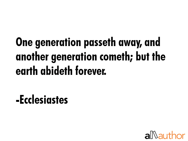 One generation passeth away, and another generation cometh; but the earth abideth forever. - Ecclesiastes Quote