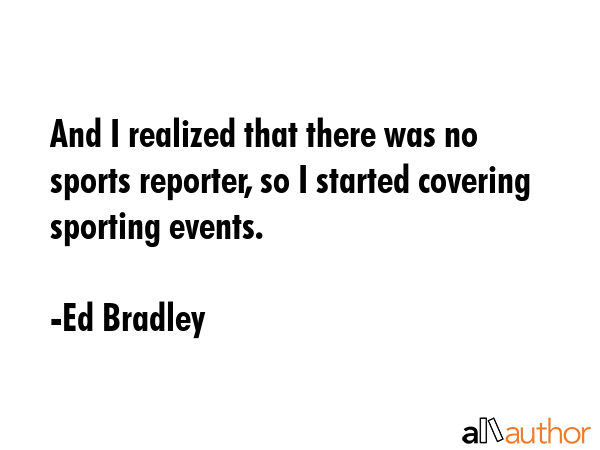 And I realized that there was no sports reporter, so I started covering sporting events. - Ed Bradley Quote GIF