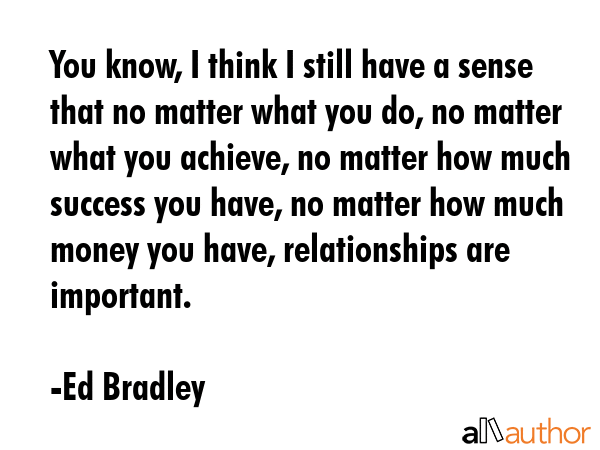 You know, I think I still have a sense that no matter what you do, no matter what you achieve, no... - Ed Bradley Quote GIF