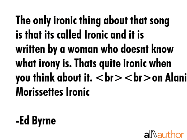 The only ironic thing about that song is that its called Ironic and it is written by a woman who... - Ed Byrne Quote GIF