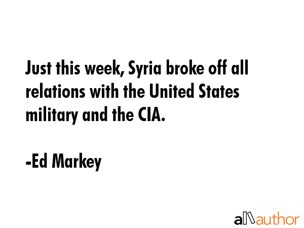 Just this week, Syria broke off all relations with the United States military and the CIA. - Ed Markey Quote