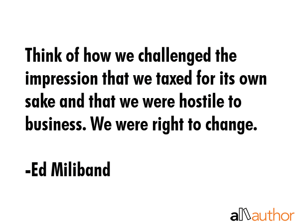 Think of how we challenged the impression that we taxed for its own sake and that we were hostile... - Ed Miliband Quote GIF