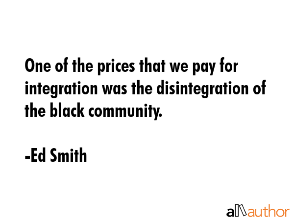 One of the prices that we pay for integration was the disintegration of the black community. - Ed Smith Quote GIF
