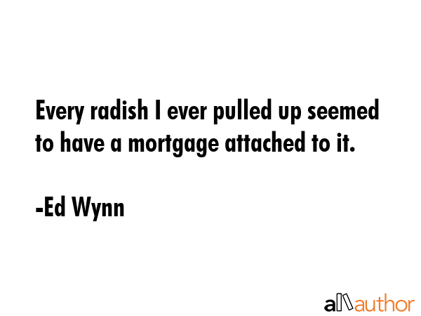 Every radish I ever pulled up seemed to have a mortgage attached to it. - Ed Wynn Quote GIF