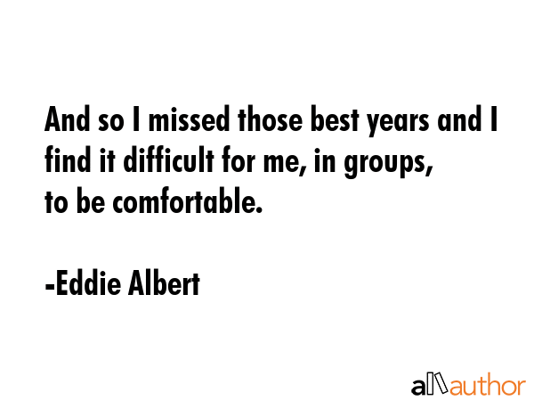 And so I missed those best years and I find it difficult for me, in groups, to be comfortable. - Eddie Albert Quote GIF