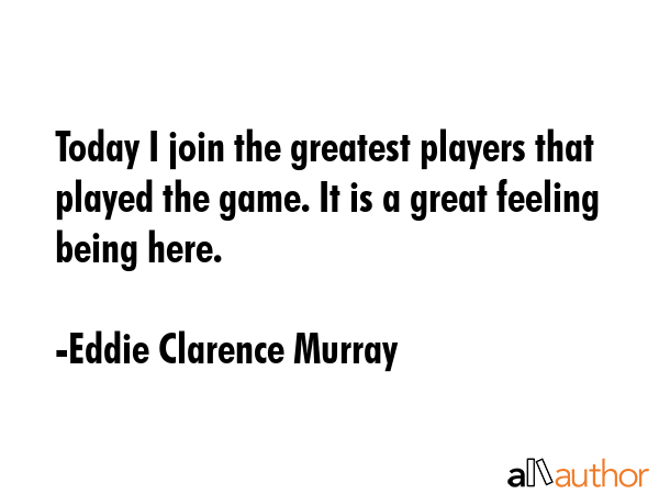 Today I join the greatest players that played the game. It is a great feeling being here. - Eddie Clarence Murray Quote GIF