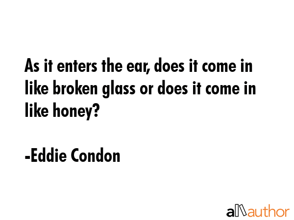 As it enters the ear, does it come in like broken glass or does it come in like honey? - Eddie Condon Quote
