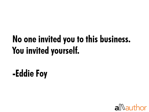 No one invited you to this business. You invited yourself. - Eddie Foy Quote GIF