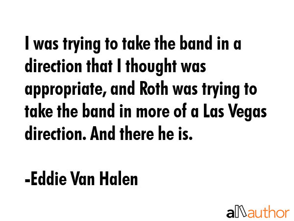 I was trying to take the band in a direction that I thought was appropriate, and Roth was trying to... - Eddie Van Halen Quote GIF