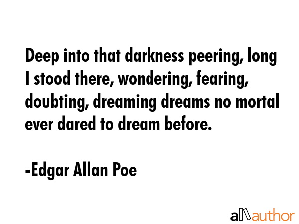 Deep into that darkness peering, long I stood there, wondering, fearing, doubting, dreaming dreams no mortal ever dared to dream before. - Edgar Allan Poe Quote