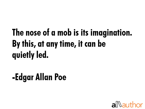 The nose of a mob is its imagination. By this, at any time, it can be quietly led. - Edgar Allan Poe Quote
