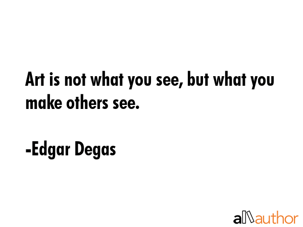 Art is not what you see, but what you make others see. - Edgar Degas Quote