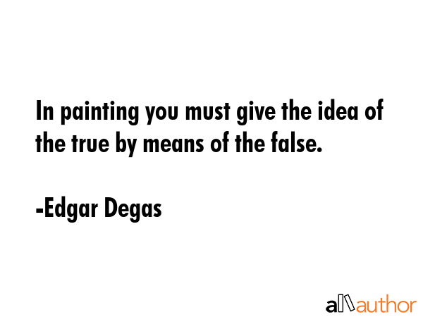 In painting you must give the idea of the true by means of the false. - Edgar Degas Quote GIF