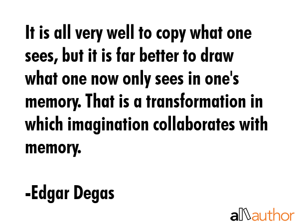It is all very well to copy what one sees, but it is far better to draw what one now only sees in... - Edgar Degas Quote GIF