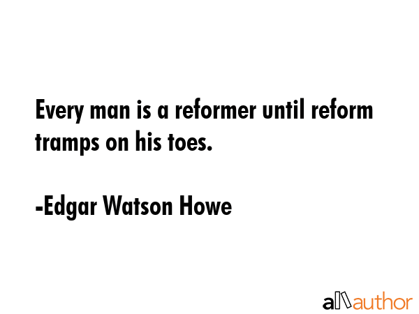 Every man is a reformer until reform tramps on his toes. - Edgar Watson Howe Quote GIF
