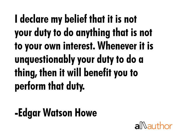 I declare my belief that it is not your duty to do anything that is not to your own interest.... - Edgar Watson Howe Quote GIF