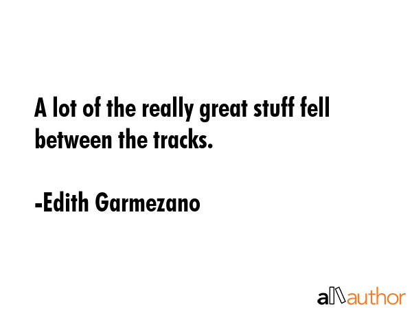 A lot of the really great stuff fell between the tracks. - Edith Garmezano Quote GIF