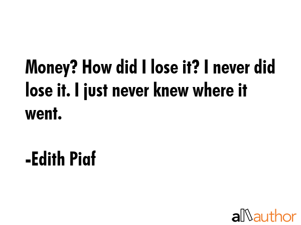 Money? How did I lose it? I never did lose it. I just never knew where it went. - Edith Piaf Quote GIF