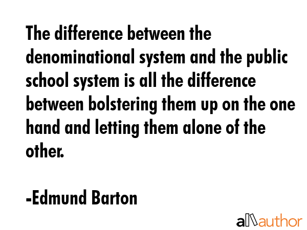 The difference between the denominational system and the public school system is all the difference between bolstering them up on the one hand and letting them alone of the other. - Edmund Barton Quote