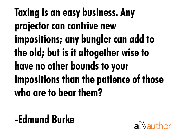 Taxing is an easy business. Any projector can contrive new impositions; any bungler can add to the... - Edmund Burke Quote GIF