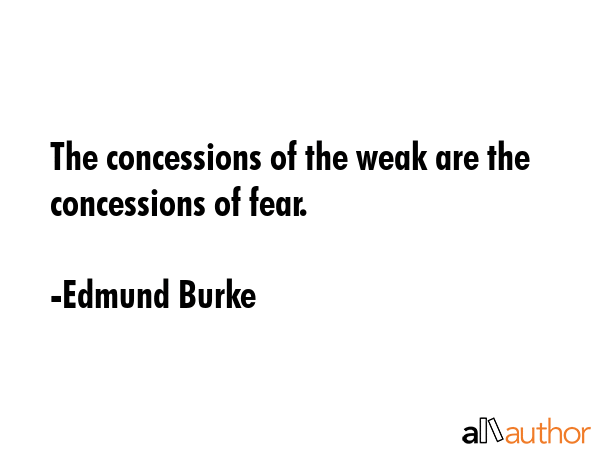 The concessions of the weak are the concessions of fear. - Edmund Burke Quote