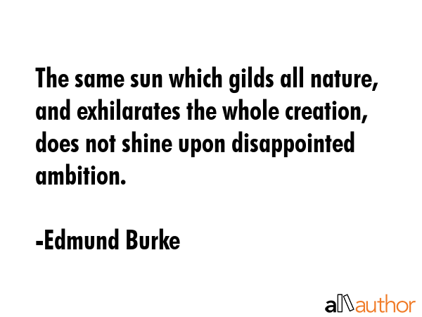 The same sun which gilds all nature, and exhilarates the whole creation, does not shine upon disappointed ambition. - Edmund Burke Quote