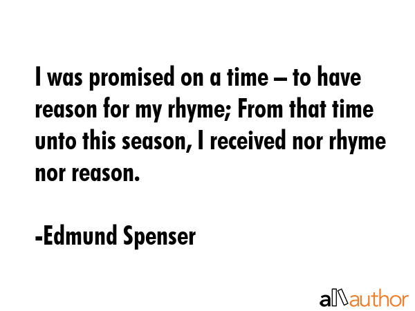 I was promised on a time – to have reason for my rhyme; From that time unto this season, I received nor rhyme nor reason. - Edmund Spenser Quote