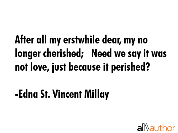 After all my erstwhile dear, my no longer cherished;   Need we say it was not love, just because it perished? - Edna St. Vincent Millay Quote