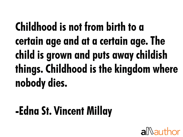 Childhood is not from birth to a certain age and at a certain age. The child is grown and puts away childish things. Childhood is the kingdom where nobody dies. - Edna St. Vincent Millay Quote