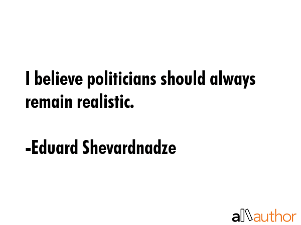 I believe politicians should always remain realistic. - Eduard Shevardnadze Quote GIF