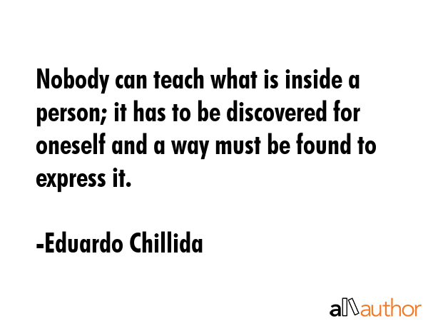Nobody can teach what is inside a person; it has to be discovered for oneself and a way must be... - Eduardo Chillida Quote GIF
