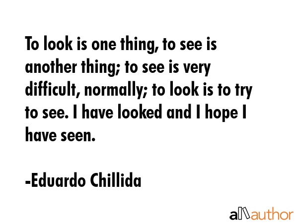 To look is one thing, to see is another thing; to see is very difficult, normally; to look is to... - Eduardo Chillida Quote GIF