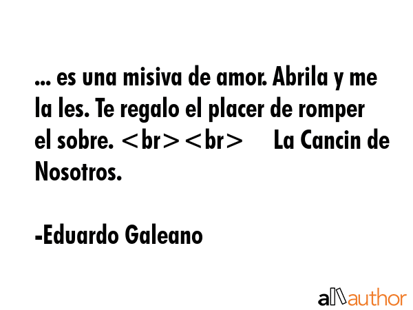 ... es una misiva de amor. Abrila y me la les. Te regalo el placer de romper el sobre.      La... - Eduardo Galeano Quote GIF