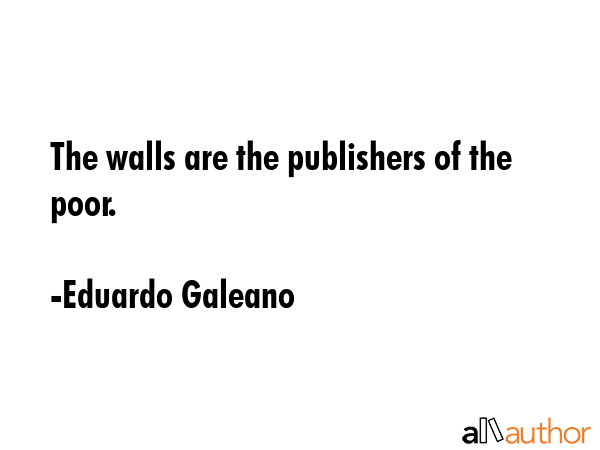The walls are the publishers of the poor. - Eduardo Galeano Quote GIF