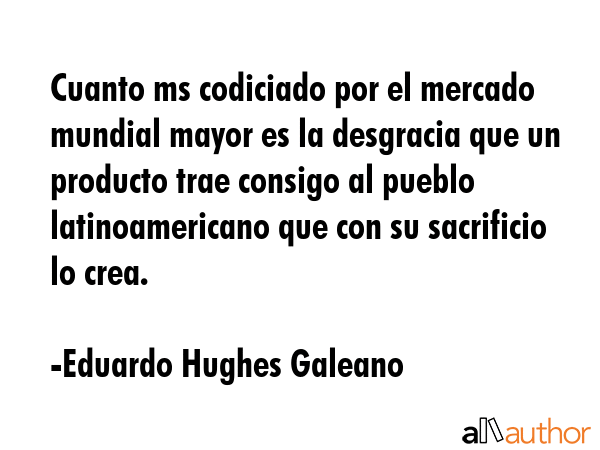 Cuanto ms codiciado por el mercado mundial mayor es la desgracia que un producto trae consigo al... - Eduardo Hughes Galeano Quote GIF