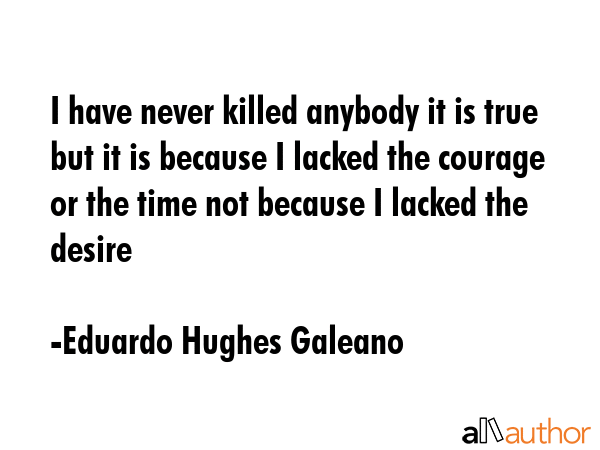 I have never killed anybody it is true but it is because I lacked the courage or the time not... - Eduardo Hughes Galeano Quote GIF