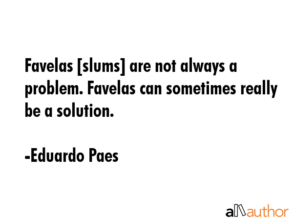 Favelas [slums] are not always a problem. Favelas can sometimes really be a solution. - Eduardo Paes Quote GIF