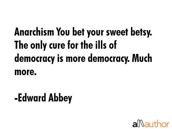 Anarchism You bet your sweet betsy. The only cure for the ills of democracy is more democracy. Much... - Edward Abbey Quote GIF