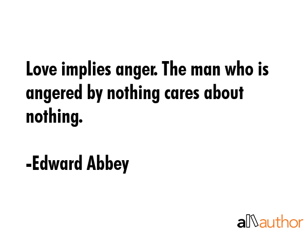 Love implies anger. The man who is angered by nothing cares about nothing. - Edward Abbey Quote
