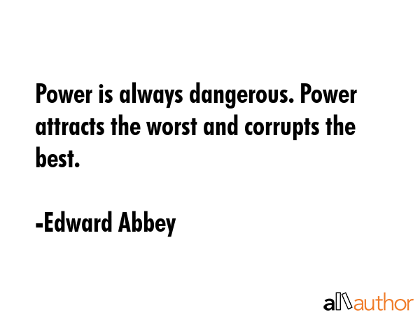 Power is always dangerous. Power attracts the worst and corrupts the best. - Edward Abbey Quote